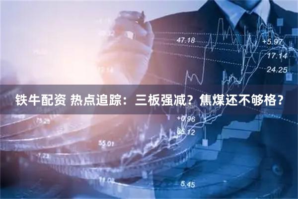 铁牛配资 热点追踪：三板强减？焦煤还不够格？
