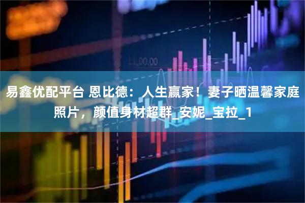 易鑫优配平台 恩比德：人生赢家！妻子晒温馨家庭照片，颜值身材超群_安妮_宝拉_1