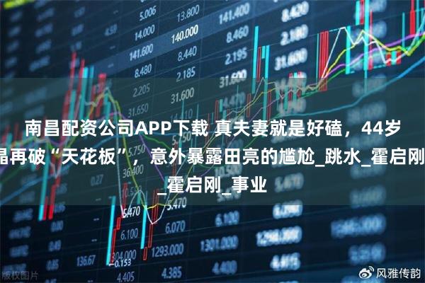 南昌配资公司APP下载 真夫妻就是好磕，44岁郭晶晶再破“天花板”，意外暴露田亮的尴尬_跳水_霍启刚_事业