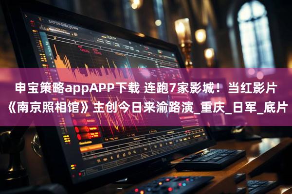 申宝策略appAPP下载 连跑7家影城！当红影片《南京照相馆》主创今日来渝路演_重庆_日军_底片
