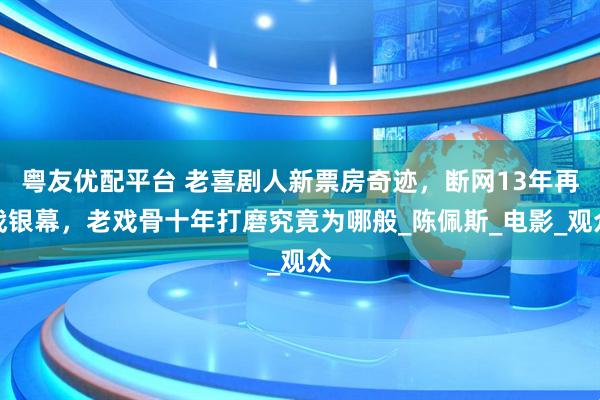 粤友优配平台 老喜剧人新票房奇迹，断网13年再战银幕，老戏骨十年打磨究竟为哪般_陈佩斯_电影_观众