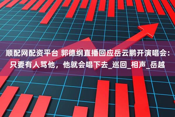 顺配网配资平台 郭德纲直播回应岳云鹏开演唱会：只要有人骂他，他就会唱下去_巡回_相声_岳越