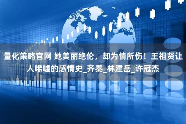 量化策略官网 她美丽绝伦，却为情所伤！王祖贤让人唏嘘的感情史_齐秦_林建岳_许冠杰