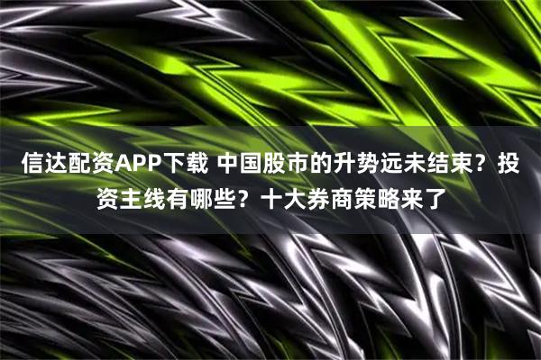 信达配资APP下载 中国股市的升势远未结束？投资主线有哪些？十大券商策略来了