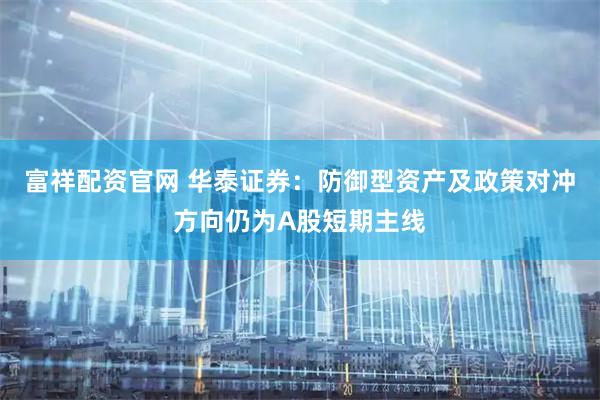 富祥配资官网 华泰证券：防御型资产及政策对冲方向仍为A股短期主线