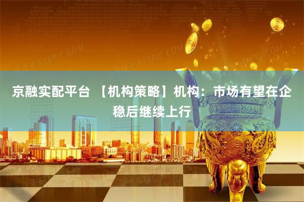 京融实配平台 【机构策略】机构：市场有望在企稳后继续上行