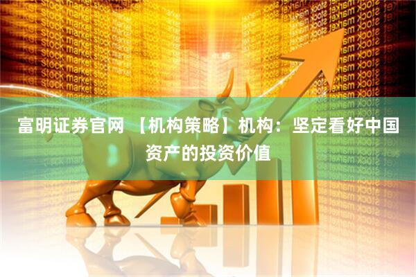富明证券官网 【机构策略】机构：坚定看好中国资产的投资价值