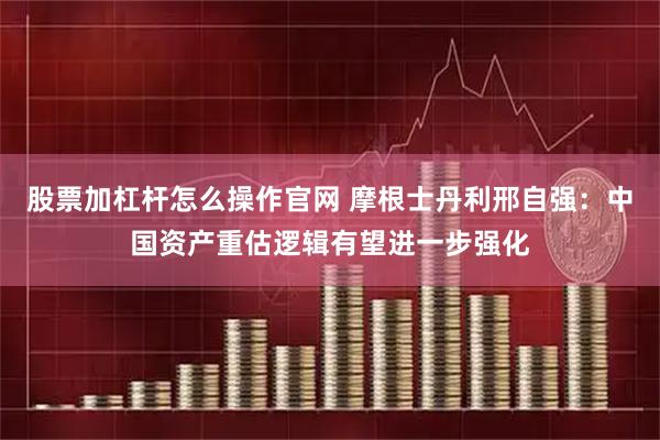 股票加杠杆怎么操作官网 摩根士丹利邢自强：中国资产重估逻辑有望进一步强化