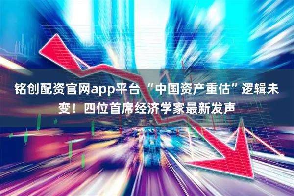 铭创配资官网app平台 “中国资产重估”逻辑未变！四位首席经济学家最新发声