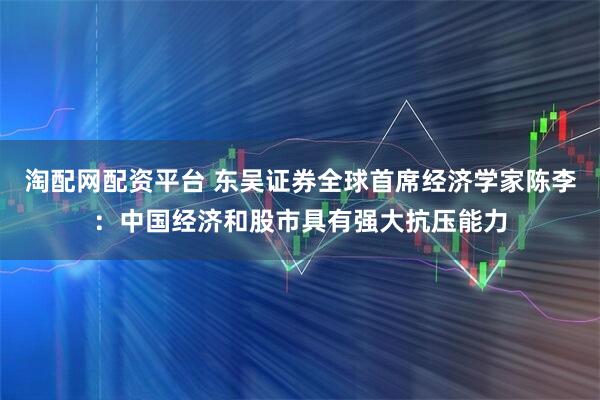 淘配网配资平台 东吴证券全球首席经济学家陈李：中国经济和股市具有强大抗压能力