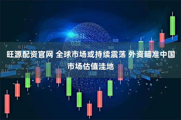 旺源配资官网 全球市场或持续震荡 外资瞄准中国市场估值洼地