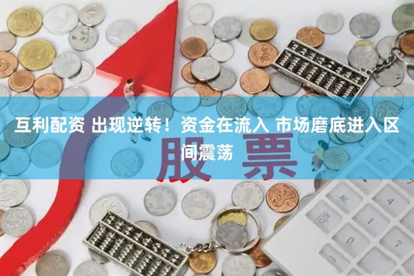互利配资 出现逆转！资金在流入 市场磨底进入区间震荡