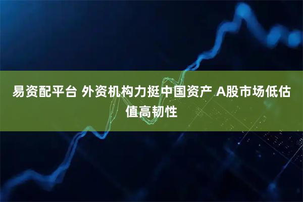 易资配平台 外资机构力挺中国资产 A股市场低估值高韧性