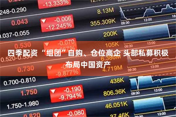 四季配资 “组团”自购、仓位高企 头部私募积极布局中国资产
