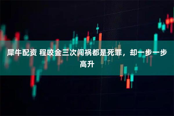 犀牛配资 程咬金三次闯祸都是死罪，却一步一步高升