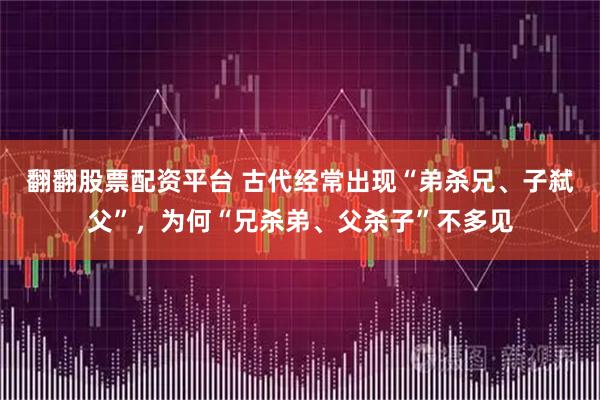 翻翻股票配资平台 古代经常出现“弟杀兄、子弑父”，为何“兄杀弟、父杀子”不多见