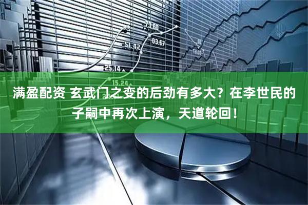 满盈配资 玄武门之变的后劲有多大？在李世民的子嗣中再次上演，天道轮回！