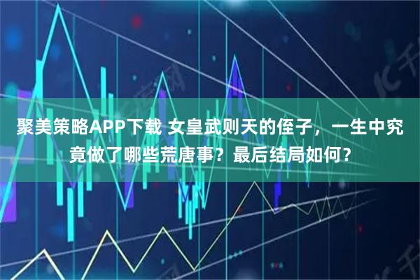 聚美策略APP下载 女皇武则天的侄子，一生中究竟做了哪些荒唐事？最后结局如何？