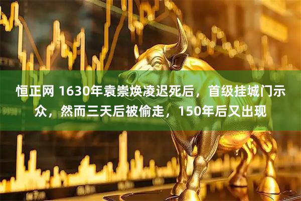 恒正网 1630年袁崇焕凌迟死后，首级挂城门示众，然而三天后被偷走，150年后又出现