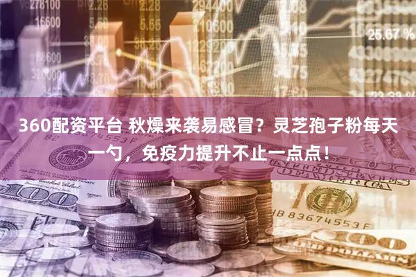 360配资平台 秋燥来袭易感冒？灵芝孢子粉每天一勺，免疫力提升不止一点点！