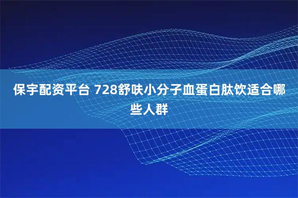 保宇配资平台 728舒呋小分子血蛋白肽饮适合哪些人群