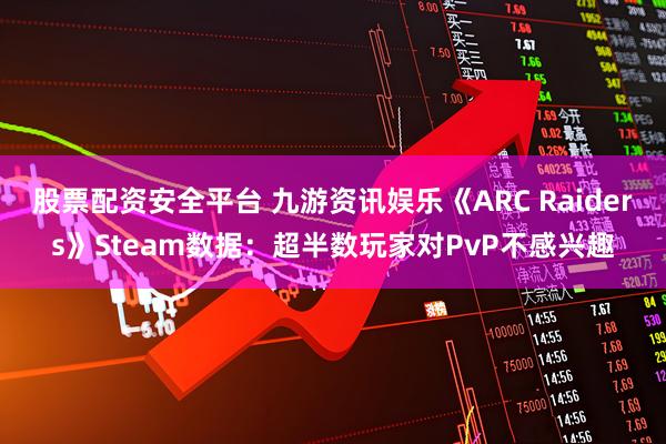 股票配资安全平台 九游资讯娱乐《ARC Raiders》Steam数据：超半数玩家对PvP不感兴趣