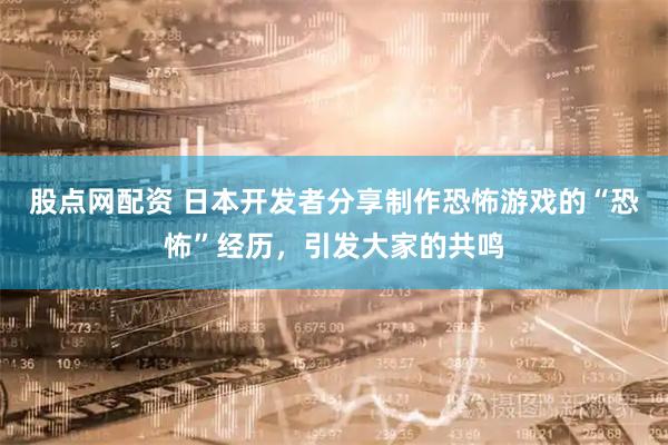 股点网配资 日本开发者分享制作恐怖游戏的“恐怖”经历，引发大家的共鸣