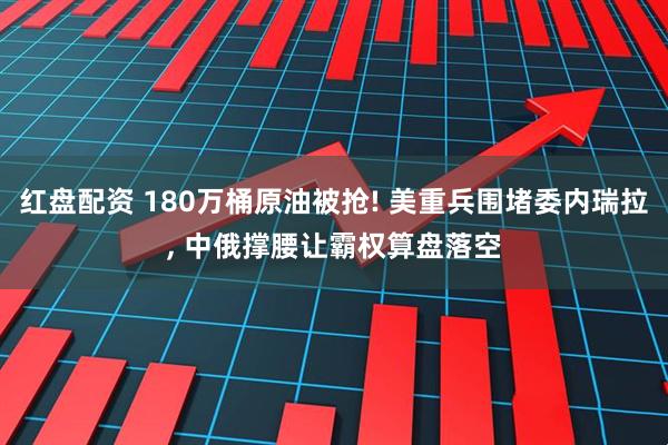 红盘配资 180万桶原油被抢! 美重兵围堵委内瑞拉, 中俄撑腰让霸权算盘落空