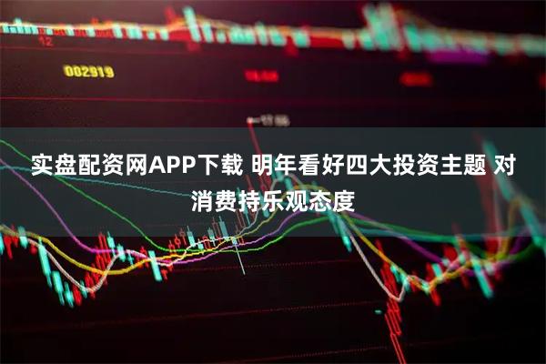 实盘配资网APP下载 明年看好四大投资主题 对消费持乐观态度