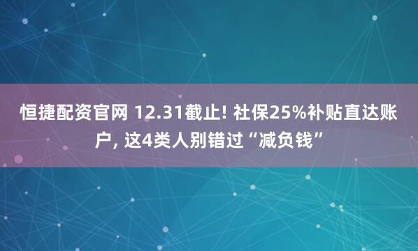 恒捷配资官网 12.31截止! 社保25%补贴直达账户, 这4类人别错过“减负钱”