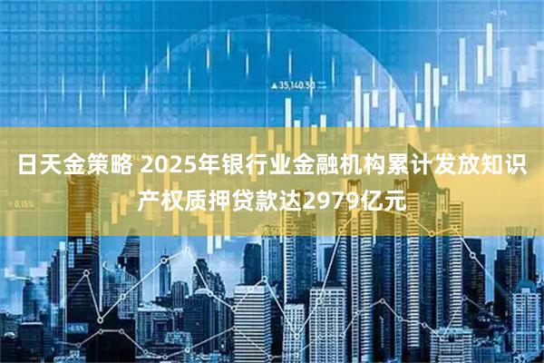 日天金策略 2025年银行业金融机构累计发放知识产权质押贷款达2979亿元