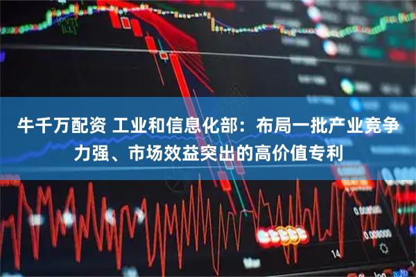 牛千万配资 工业和信息化部：布局一批产业竞争力强、市场效益突出的高价值专利
